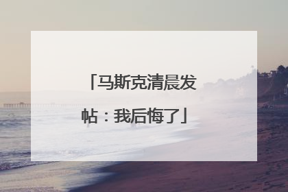 马斯克清晨发帖：我后悔了