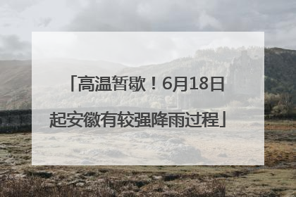高温暂歇！6月18日起安徽有较强降雨过程
