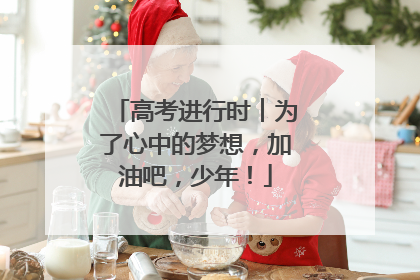 高考进行时︱为了心中的梦想，加油吧，少年！