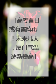 高考首日或有雷阵雨！未来几天，厦门气温逐渐攀高