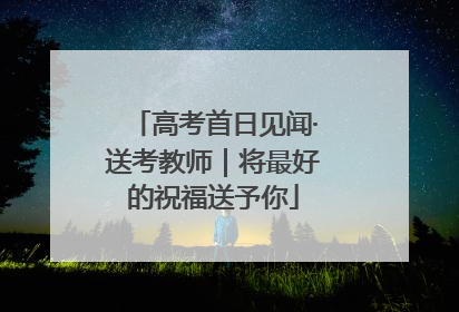 高考首日见闻·送考教师｜将最好的祝福送予你