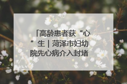高龄患者获“心”生｜菏泽市妇幼院先心病介入封堵术实现技术突破