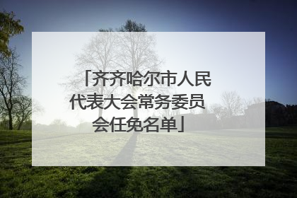 齐齐哈尔市人民代表大会常务委员会任免名单