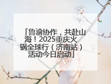 鲁渝协作，共赴山海！2025重庆火锅全球行（济南站）活动今日启动