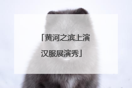 黄河之滨上演汉服展演秀