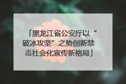 黑龙江省公安厅以“破冰攻坚”之势创新禁毒社会化宣传新格局
