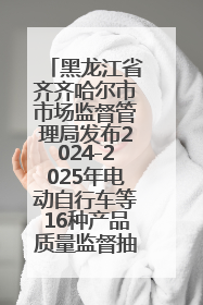 黑龙江省齐齐哈尔市市场监督管理局发布2024-2025年电动自行车等16种产品质量监督抽查情况