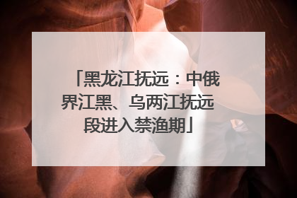 黑龙江抚远：中俄界江黑、乌两江抚远段进入禁渔期