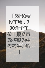 3处免费停车场，700余个车位！顺义市政控股为中考考生护航