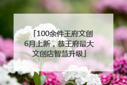 100余件王府文创6月上新，恭王府最大文创店智慧升级