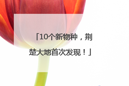 10个新物种，荆楚大地首次发现！