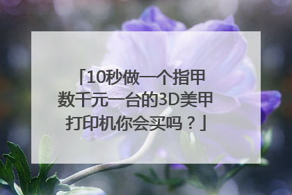 10秒做一个指甲 数千元一台的3D美甲打印机你会买吗？