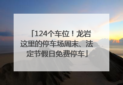 124个车位！龙岩这里的停车场周末、法定节假日免费停车
