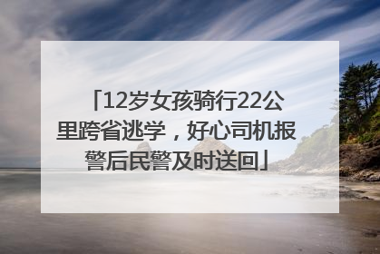 12岁女孩骑行22公里跨省逃学，好心司机报警后民警及时送回