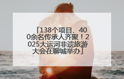 138个项目、400余名传承人齐聚！2025大运河非遗旅游大会在聊城举办