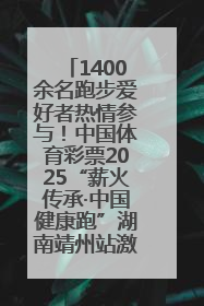1400余名跑步爱好者热情参与！中国体育彩票2025“薪火传承·中国健康跑”湖南靖州站激情开赛