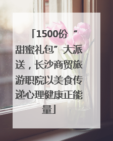 1500份“甜蜜礼包”大派送，长沙商贸旅游职院以美食传递心理健康正能量