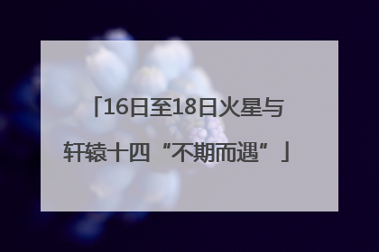 16日至18日火星与轩辕十四“不期而遇”