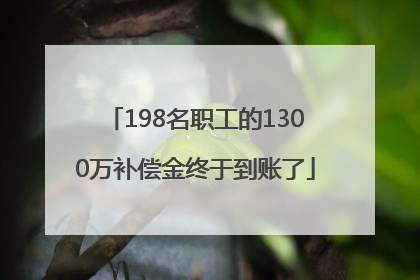 198名职工的1300万补偿金终于到账了
