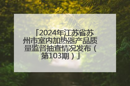 2024年江苏省苏州市室内加热器产品质量监督抽查情况发布（第103期）