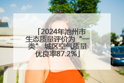 2024年池州市生态质量评价为“一类” 城区空气质量优良率87.2%