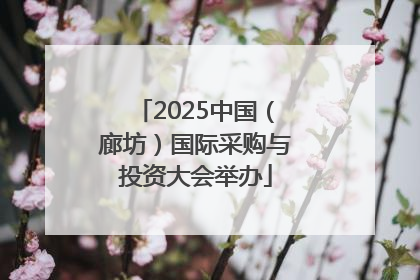 2025中国（廊坊）国际采购与投资大会举办