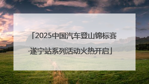 2025中国汽车登山锦标赛·遂宁站系列活动火热开启