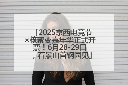 2025京西电竞节×核聚变嘉年华正式开票！6月28-29日，石景山首钢园见
