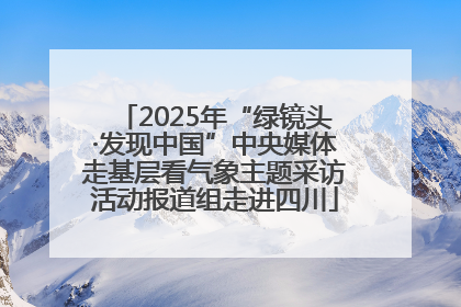 2025年“绿镜头·发现中国”中央媒体走基层看气象主题采访活动报道组走进四川