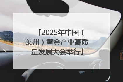 2025年中国（莱州）黄金产业高质量发展大会举行