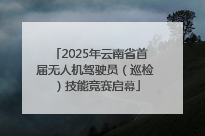 2025年云南省首届无人机驾驶员（巡检）技能竞赛启幕