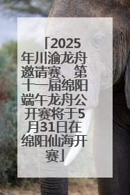 2025年川渝龙舟邀请赛、第十一届绵阳端午龙舟公开赛将于5月31日在绵阳仙海开赛