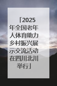 2025年全国老年人体育助力乡村振兴展示交流活动在四川北川举行