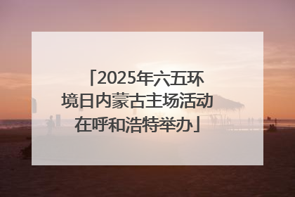 2025年六五环境日内蒙古主场活动在呼和浩特举办