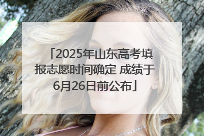 2025年山东高考填报志愿时间确定 成绩于6月26日前公布