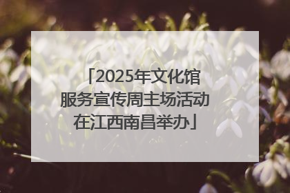 2025年文化馆服务宣传周主场活动在江西南昌举办