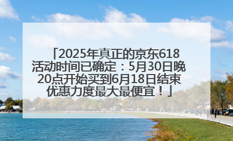 2025年真正的京东618活动时间已确定：5月30日晚20点开始买到6月18日结束优惠力度最大最便宜！