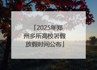 2025年郑州多所高校暑假放假时间公布