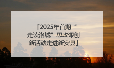 2025年首期“走读洛城”思政课创新活动走进新安县