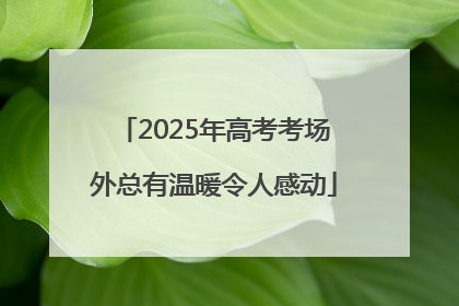 2025年高考考场外总有温暖令人感动
