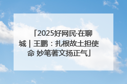 2025好网民·在聊城｜王鹏：扎根故土担使命 妙笔著文扬正气