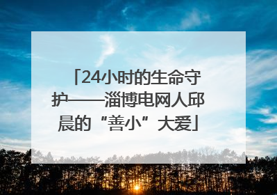 24小时的生命守护——淄博电网人邱晨的“善小”大爱
