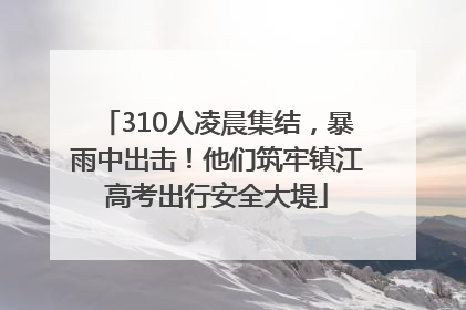 310人凌晨集结，暴雨中出击！他们筑牢镇江高考出行安全大堤