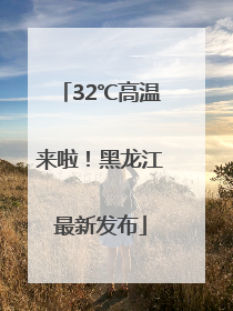 32℃高温来啦！黑龙江最新发布
