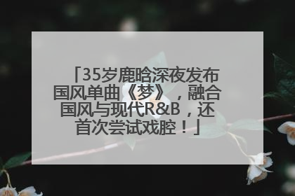 35岁鹿晗深夜发布国风单曲《梦》，融合国风与现代R&B，还首次尝试戏腔！