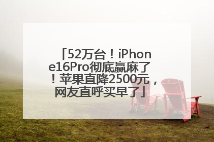 52万台！iPhone16Pro彻底赢麻了！苹果直降2500元，网友直呼买早了