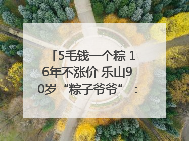 5毛钱一个粽 16年不涨价 乐山90岁“粽子爷爷”：方便年轻人吃口热乎早饭｜封面头条