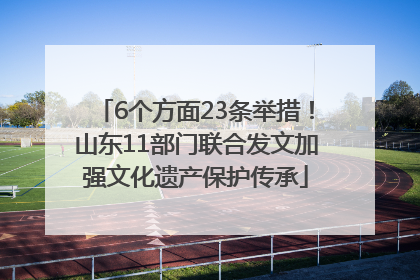6个方面23条举措！山东11部门联合发文加强文化遗产保护传承