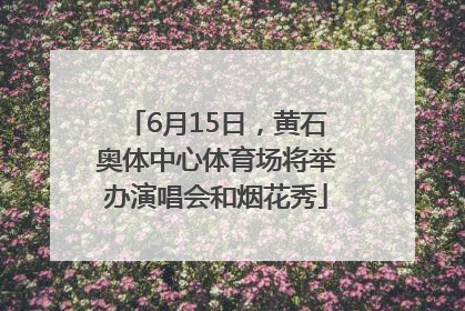 6月15日，黄石奥体中心体育场将举办演唱会和烟花秀
