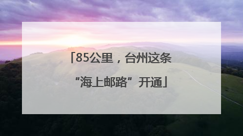 85公里，台州这条“海上邮路”开通